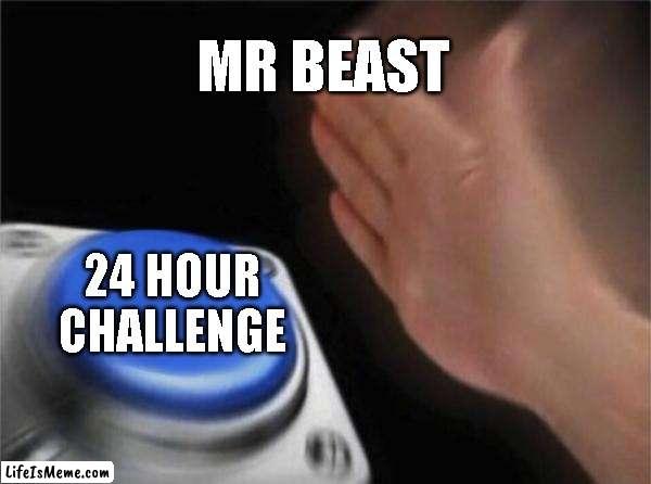 Mrbeast be like | MR BEAST; 24 HOUR CHALLENGE | image tagged in memes,blank nut button | made w/ Lifeismeme meme maker