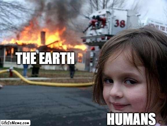 free Kumis | THE EARTH; HUMANS | image tagged in memes,disaster girl | made w/ Lifeismeme meme maker