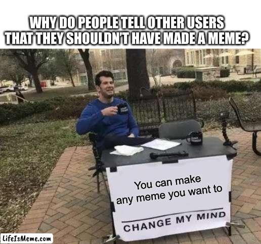 keep on making memes | WHY DO PEOPLE TELL OTHER USERS THAT THEY SHOULDN’T HAVE MADE A MEME? You can make any meme you want to | image tagged in memes,change my mind | made w/ Lifeismeme meme maker
