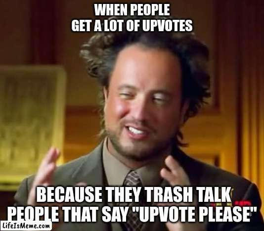 this is a mind game | WHEN PEOPLE GET A LOT OF UPVOTES; BECAUSE THEY TRASH TALK PEOPLE THAT SAY "UPVOTE PLEASE" | image tagged in memes,ancient aliens | made w/ Lifeismeme meme maker