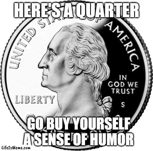 Here's a quarter | HERE'S A QUARTER; GO BUY YOURSELF A SENSE OF HUMOR | image tagged in memes,funny memes,savage memes | made w/ Lifeismeme meme maker