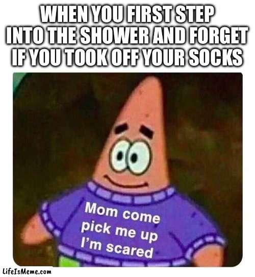 Patrick Mom come pick me up I'm scared | WHEN YOU FIRST STEP INTO THE SHOWER AND FORGET IF YOU TOOK OFF YOUR SOCKS | image tagged in patrick mom come pick me up i'm scared | made w/ Lifeismeme meme maker