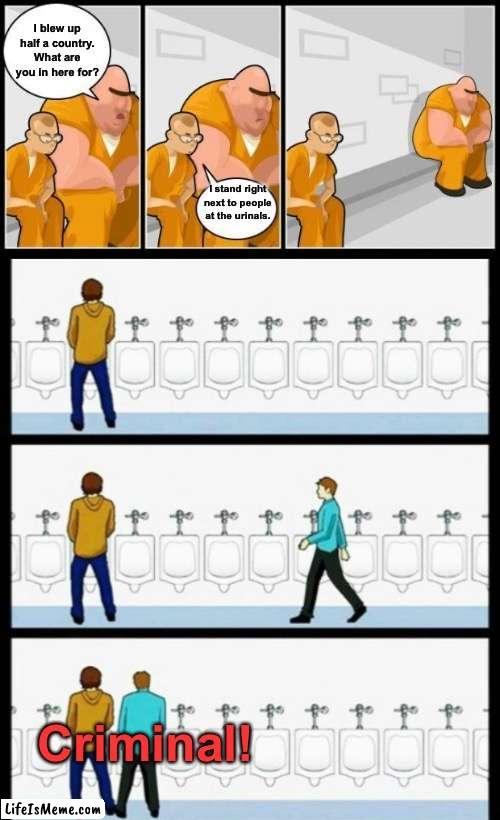 Don’t be this guy. | I blew up half a country. What are you in here for? I stand right next to people at the urinals. Criminal! | image tagged in wanna see me do it again,do it again,i'll do it again | made w/ Lifeismeme meme maker