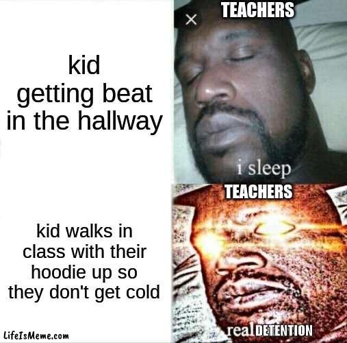 mememation is too lazy to think of a proper title for some reason. | TEACHERS; kid getting beat in the hallway; TEACHERS; kid walks in class with their hoodie up so they don't get cold; DETENTION | image tagged in memes,sleeping shaq | made w/ Lifeismeme meme maker