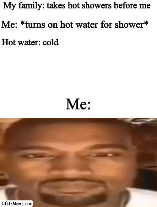 You can relate to this, right? | My family: takes hot showers before me; Me: *turns on hot water for shower*; Hot water: cold; Me: | image tagged in blank white template,stare | made w/ Lifeismeme meme maker