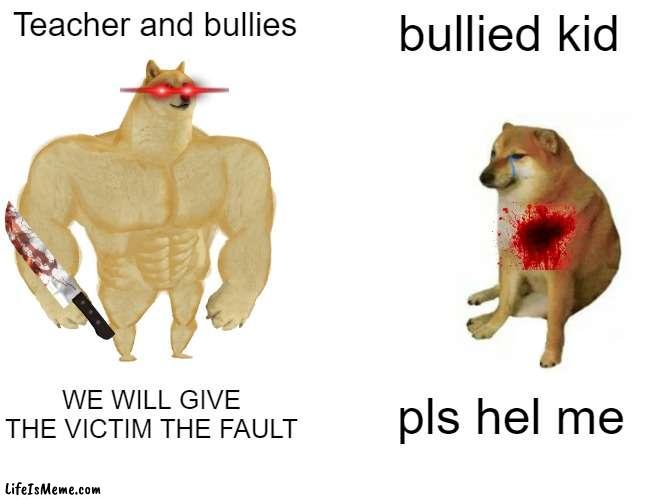 bullies | Teacher and bullies; bullied kid; WE WILL GIVE THE VICTIM THE FAULT; pls hel me | image tagged in memes,buff doge vs cheems | made w/ Lifeismeme meme maker