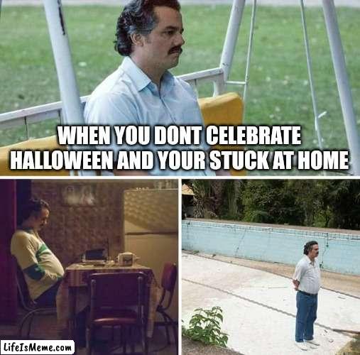 The last time i went trick or treating was when i was 3 | WHEN YOU DONT CELEBRATE HALLOWEEN AND YOUR STUCK AT HOME | image tagged in memes,sad pablo escobar,funny,spooktober,halloween | made w/ Lifeismeme meme maker
