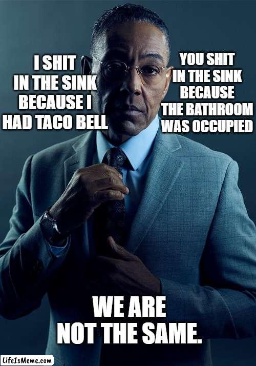 fard | I SHIT IN THE SINK BECAUSE I HAD TACO BELL; YOU SHIT IN THE SINK BECAUSE THE BATHROOM WAS OCCUPIED; WE ARE NOT THE SAME. | image tagged in gus fring we are not the same | made w/ Lifeismeme meme maker