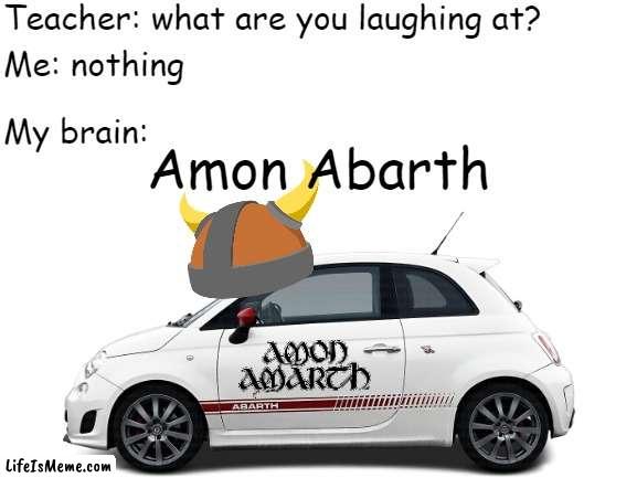 Amon Amarth Car go VROOOM | Teacher: what are you laughing at? Me: nothing; My brain:; Amon Abarth | image tagged in amon amarth,car,teacher what are you laughing at,death metal,swedish,viking | made w/ Lifeismeme meme maker