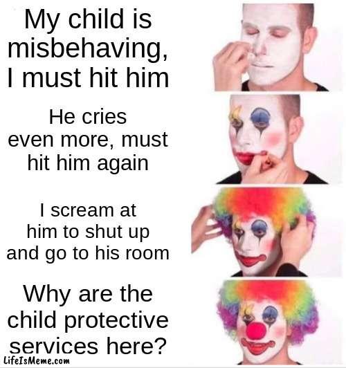 Most Spanish parents are like this | My child is misbehaving, I must hit him; He cries even more, must hit him again; I scream at him to shut up and go to his room; Why are the child protective services here? | image tagged in memes,clown applying makeup | made w/ Lifeismeme meme maker
