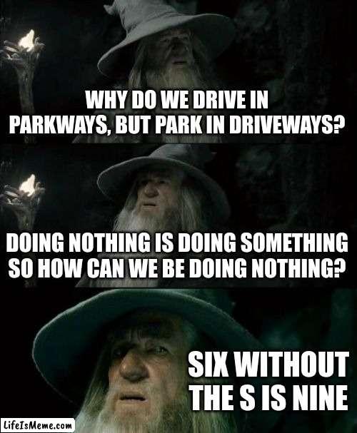 This is very confusing... (Part 1) | WHY DO WE DRIVE IN PARKWAYS, BUT PARK IN DRIVEWAYS? DOING NOTHING IS DOING SOMETHING SO HOW CAN WE BE DOING NOTHING? SIX WITHOUT THE S IS NINE | image tagged in memes,confused gandalf | made w/ Lifeismeme meme maker