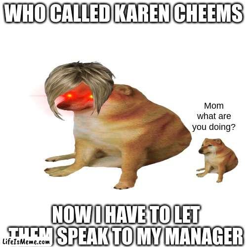 id rather get fired | WHO CALLED KAREN CHEEMS; Mom what are you doing? NOW I HAVE TO LET THEM SPEAK TO MY MANAGER | image tagged in memes,blank transparent square | made w/ Lifeismeme meme maker
