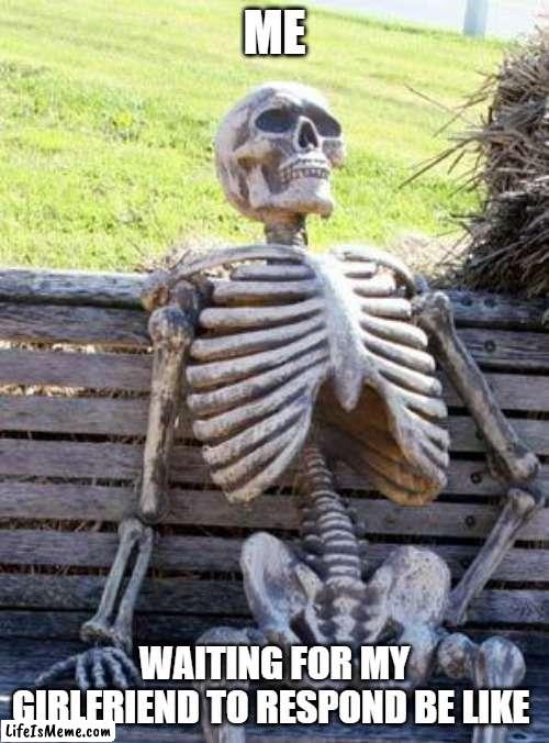 a little thing | ME; WAITING FOR MY GIRLFRIEND TO RESPOND BE LIKE | image tagged in memes,waiting skeleton,funny | made w/ Lifeismeme meme maker