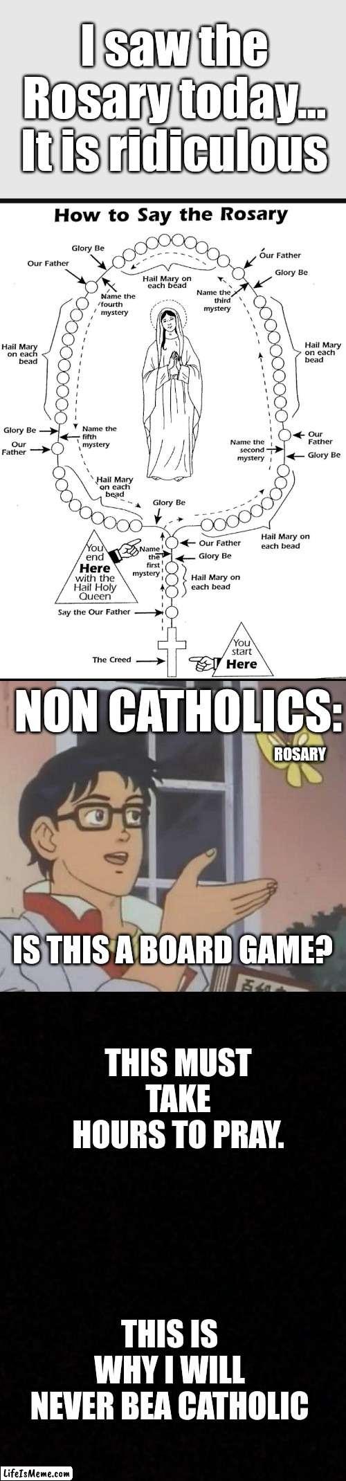 Meme #168 | I saw the Rosary today... It is ridiculous; NON CATHOLICS:; ROSARY; IS THIS A BOARD GAME? THIS MUST TAKE HOURS TO PRAY. THIS IS WHY I WILL NEVER BEA CATHOLIC | image tagged in memes,is this a pigeon,blank,catholic,catholicism,funny | made w/ Lifeismeme meme maker
