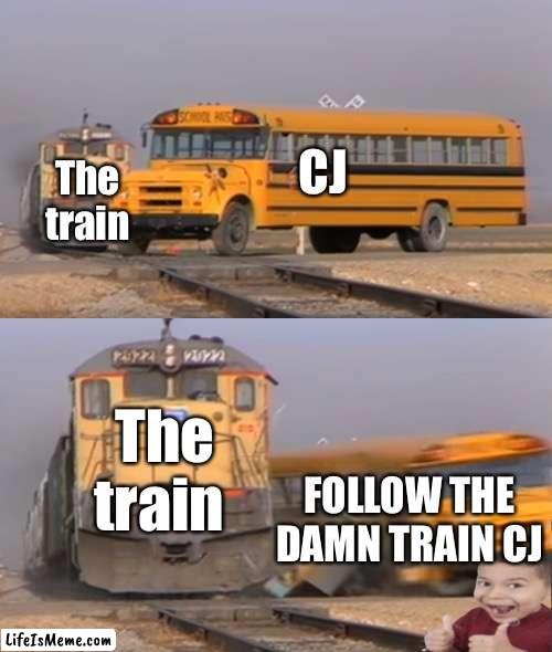 Follow the damn train CJ | CJ; The train; The train; FOLLOW THE DAMN TRAIN CJ | image tagged in a train hitting a school bus,cj,big smoke,follow the damn train cj | made w/ Lifeismeme meme maker