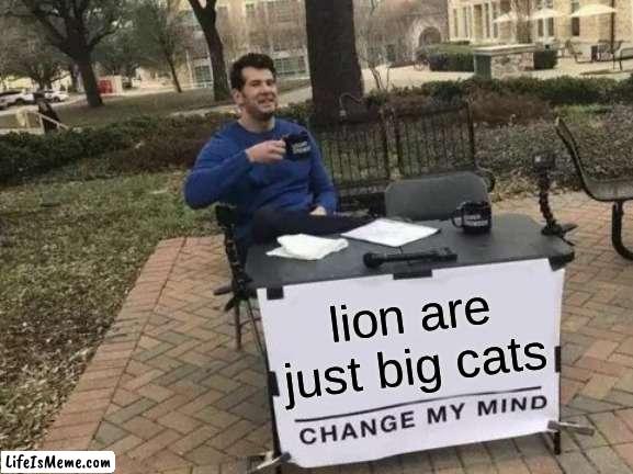lions are just big cats | lion are just big cats | image tagged in memes,change my mind | made w/ Lifeismeme meme maker