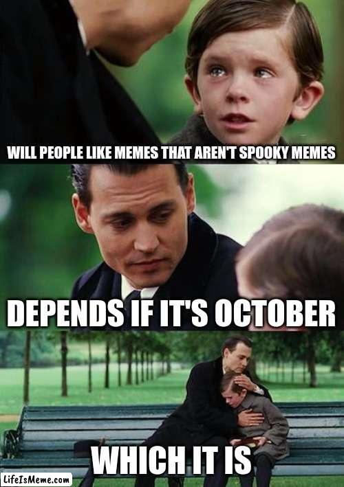 sorry :=( | WILL PEOPLE LIKE MEMES THAT AREN'T SPOOKY MEMES; DEPENDS IF IT'S OCTOBER; WHICH IT IS | image tagged in memes,finding neverland | made w/ Lifeismeme meme maker