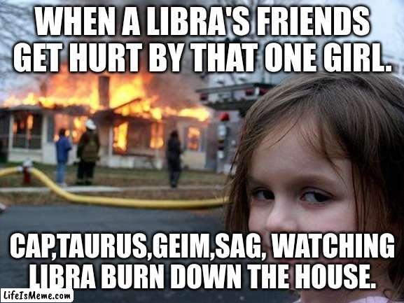 Libra's friends | WHEN A LIBRA'S FRIENDS GET HURT BY THAT ONE GIRL. CAP,TAURUS,GEIM,SAG, WATCHING LIBRA BURN DOWN THE HOUSE. | image tagged in memes,disaster girl | made w/ Lifeismeme meme maker