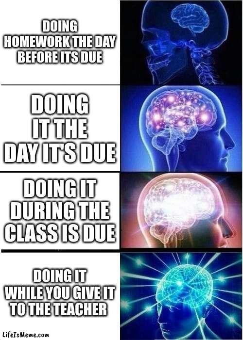 that's how you do homework | DOING HOMEWORK THE DAY BEFORE ITS DUE; DOING IT THE DAY IT'S DUE; DOING IT DURING THE CLASS IS DUE; DOING IT WHILE YOU GIVE IT TO THE TEACHER | image tagged in memes,expanding brain,smart,homework,big brain,funny homework | made w/ Lifeismeme meme maker