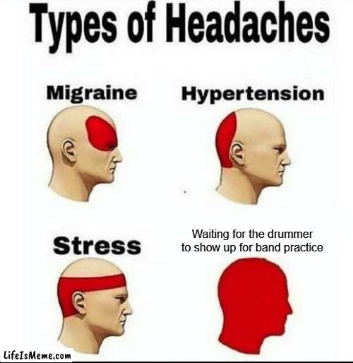 Drummers bro | Waiting for the drummer to show up for band practice | image tagged in types of headaches meme,drums,drummer,musician,musicians,music | made w/ Lifeismeme meme maker