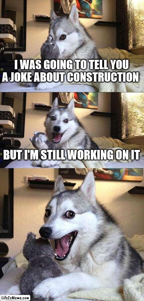 I had to seach up bad dad jokes for this one | I WAS GOING TO TELL YOU A JOKE ABOUT CONSTRUCTION; BUT I'M STILL WORKING ON IT | image tagged in bad pun dog,dad joke | made w/ Lifeismeme meme maker
