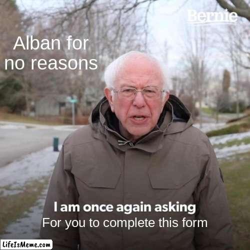 Alban... | Alban for no reasons; For you to complete this form | image tagged in memes,bernie i am once again asking for your support | made w/ Lifeismeme meme maker