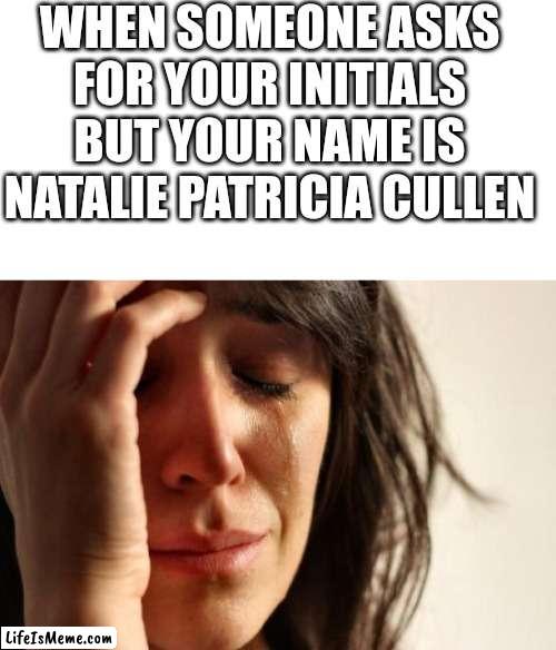 Lucky your initials aren't that ? | WHEN SOMEONE ASKS FOR YOUR INITIALS BUT YOUR NAME IS NATALIE PATRICIA CULLEN | image tagged in blank white template,memes,first world problems,npc,npc meme | made w/ Lifeismeme meme maker