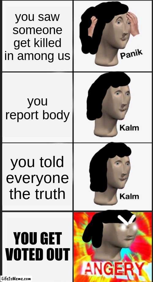 This happened to me... | you saw someone get killed in among us; you report body; you told everyone the truth; YOU GET VOTED OUT | image tagged in memes,panik kalm panik,angry,reniita,meme man | made w/ Lifeismeme meme maker