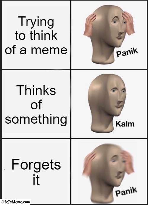 Thinking of a meme- | Trying to think of a meme; Thinks of something; Forgets it | image tagged in memes,panik kalm panik | made w/ Lifeismeme meme maker