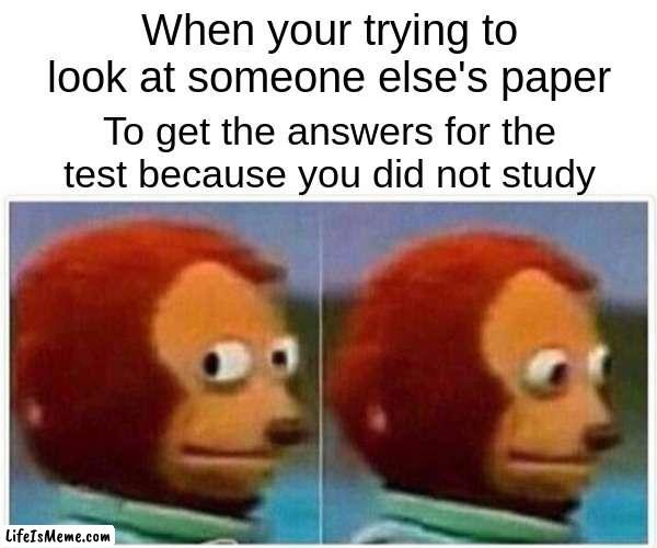 Monkey? | When your trying to look at someone else's paper; To get the answers for the test because you did not study | image tagged in memes,monkey puppet | made w/ Lifeismeme meme maker