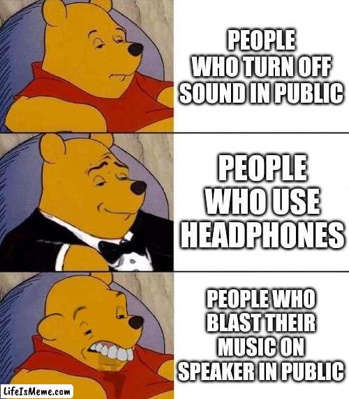 Types of people... | PEOPLE WHO TURN OFF SOUND IN PUBLIC; PEOPLE WHO USE HEADPHONES; PEOPLE WHO BLAST THEIR MUSIC ON SPEAKER IN PUBLIC | image tagged in best better blurst | made w/ Lifeismeme meme maker