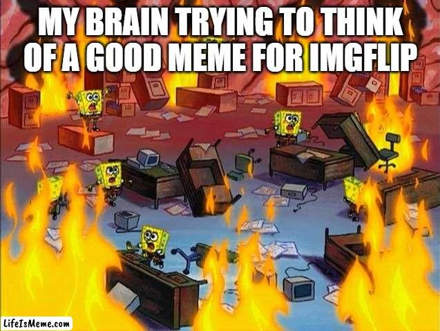 and the image never gets to the front page. | MY BRAIN TRYING TO THINK OF A GOOD MEME FOR IMGFLIP | image tagged in spongebob fire,relatable,imgflip,memes | made w/ Lifeismeme meme maker