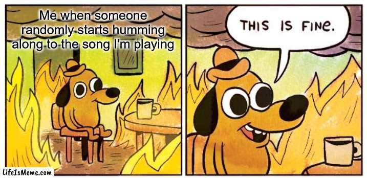 Only Musicians will understand :) | Me when someone randomly starts humming along to the song I'm playing | image tagged in memes,this is fine,funny,gifs,not really a gif | made w/ Lifeismeme meme maker
