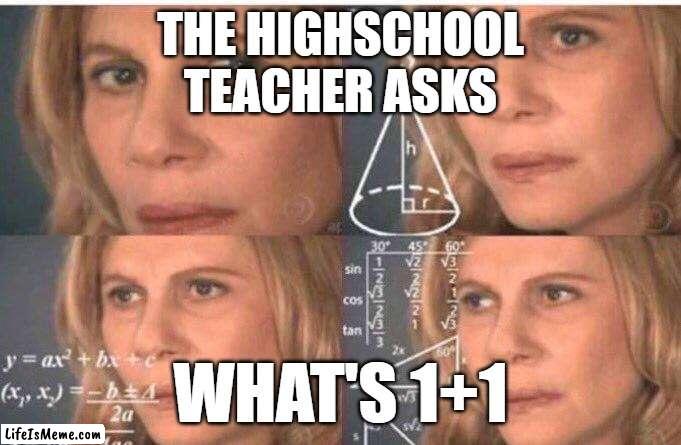 Trying to remember basic math | THE HIGHSCHOOL
TEACHER ASKS; WHAT'S 1+1 | image tagged in math lady/confused lady | made w/ Lifeismeme meme maker