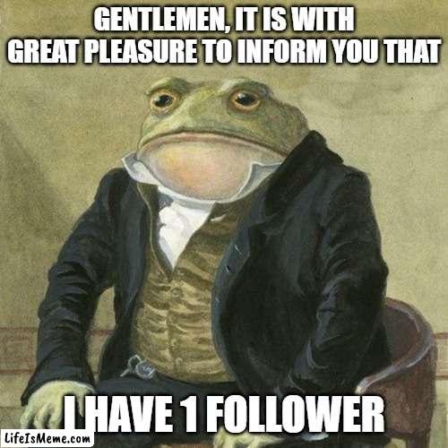 Now I FEAST! | GENTLEMEN, IT IS WITH GREAT PLEASURE TO INFORM YOU THAT; I HAVE 1 FOLLOWER | image tagged in gentlemen it is with great pleasure to inform you that | made w/ Lifeismeme meme maker