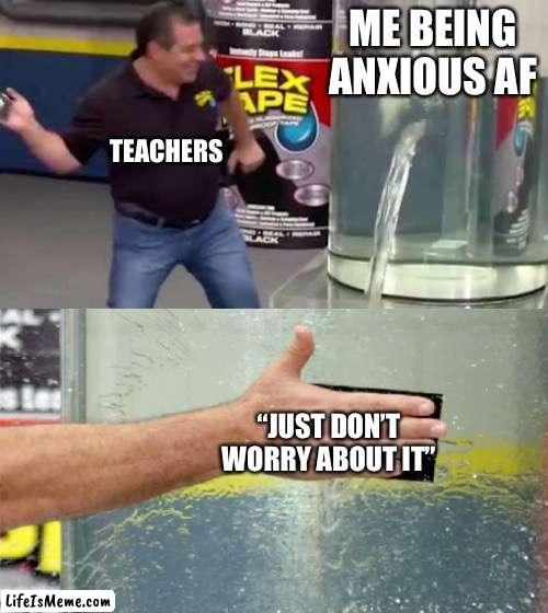 What teachers think will happen | ME BEING ANXIOUS AF; TEACHERS; “JUST DON’T WORRY ABOUT IT” | image tagged in flex tape,anxiety,school,school memes,memes | made w/ Lifeismeme meme maker