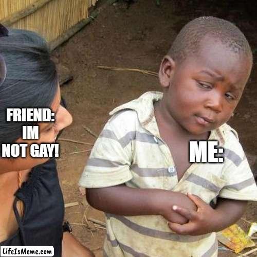 im not gay! | ME:; FRIEND: IM NOT GAY! | image tagged in memes,third world skeptical kid | made w/ Lifeismeme meme maker