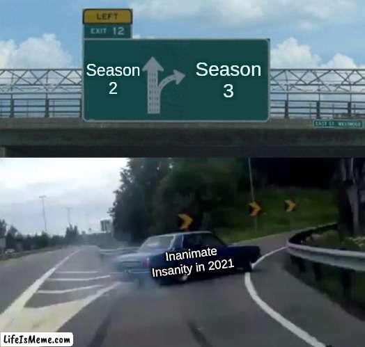 inanimate insanity in 2021 be like... | Season 2; Season 3; Inanimate Insanity in 2021 | image tagged in memes,left exit 12 off ramp | made w/ Lifeismeme meme maker