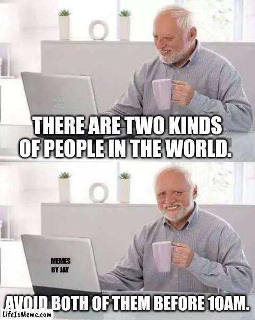Exactly | THERE ARE TWO KINDS OF PEOPLE IN THE WORLD. MEMES BY JAY; AVOID BOTH OF THEM BEFORE 10AM. | image tagged in hide the pain harold,mornings,people | made w/ Lifeismeme meme maker