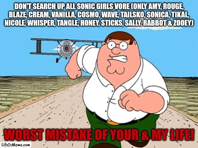 Don't search sega vore! | DON'T SEARCH UP ALL SONIC GIRLS VORE (ONLY AMY, ROUGE, BLAZE, CREAM, VANILLA, COSMO, WAVE, TAILSKO, SONICA, TIKAL, NICOLE, WHISPER, TANGLE, HONEY, STICKS, SALLY, RABBOT & ZOOEY); WORST MISTAKE OF YOUR & MY LIFE! | image tagged in peter griffin running away | made w/ Lifeismeme meme maker