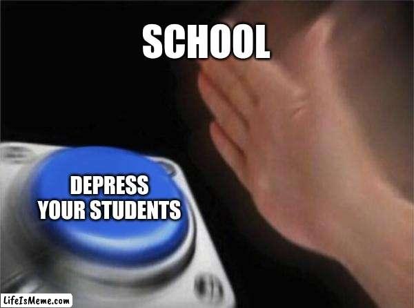 True: | SCHOOL; DEPRESS YOUR STUDENTS | image tagged in memes,blank nut button | made w/ Lifeismeme meme maker