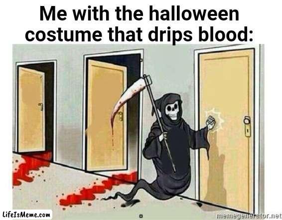 Im not wrong... | Me with the halloween costume that drips blood: | image tagged in grim reaper knocking door,halloween,halloween costume | made w/ Lifeismeme meme maker