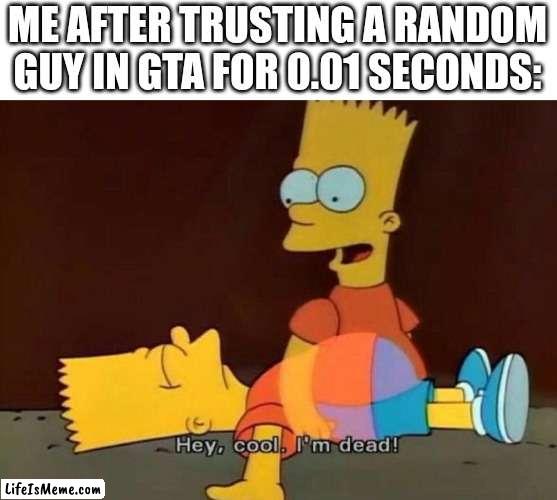 Yay! I think? | ME AFTER TRUSTING A RANDOM GUY IN GTA FOR 0.01 SECONDS: | image tagged in hey cool i'm dead,bruh,memes,funny memes | made w/ Lifeismeme meme maker