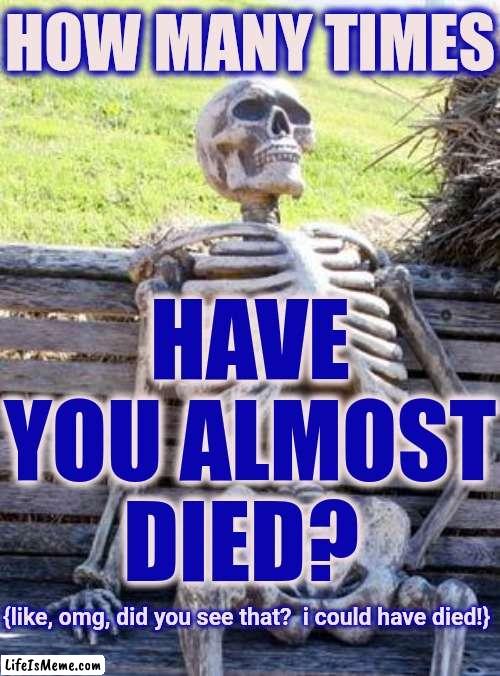 Four | HOW MANY TIMES; HAVE YOU ALMOST DIED? {like, omg, did you see that?  i could have died!} | image tagged in memes,waiting skeleton,death,so close but no cigar,could have died,close call | made w/ Lifeismeme meme maker