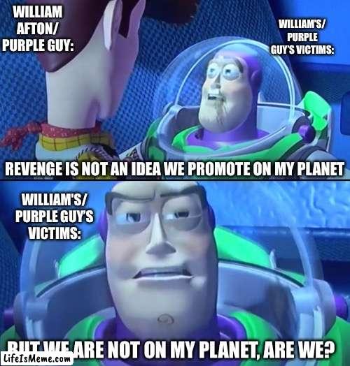 Revenge is not an idea we promote on my planet | WILLIAM AFTON/
PURPLE GUY:; WILLIAM'S/ PURPLE GUY’S VICTIMS:; WILLIAM'S/ PURPLE GUY’S VICTIMS: | image tagged in revenge is not an idea we promote on my planet,fnaf,purple guy,william afton | made w/ Lifeismeme meme maker