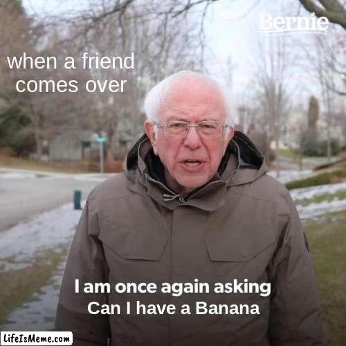 When you have a friend over | when a friend comes over; Can I have a Banana | image tagged in memes,bernie i am once again asking for your support | made w/ Lifeismeme meme maker