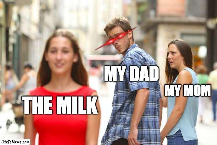 THE MILK | MY DAD; MY MOM; THE MILK | image tagged in memes,distracted boyfriend | made w/ Lifeismeme meme maker