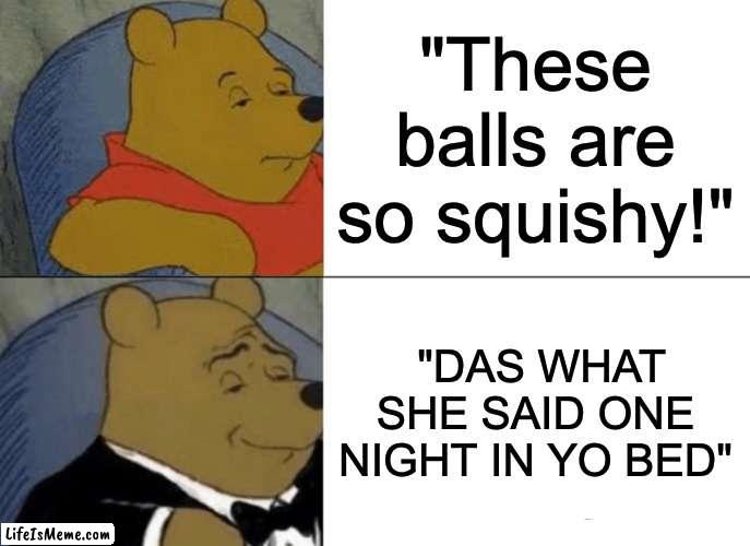 DAS WHAT SHE SAAAAAAID | "These balls are so squishy!"; "DAS WHAT SHE SAID ONE NIGHT IN YO BED" | image tagged in memes,tuxedo winnie the pooh | made w/ Lifeismeme meme maker