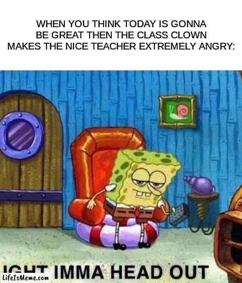 another meme about the class clown | WHEN YOU THINK TODAY IS GONNA BE GREAT THEN THE CLASS CLOWN MAKES THE NICE TEACHER EXTREMELY ANGRY: | image tagged in memes,spongebob ight imma head out,school,relatable | made w/ Lifeismeme meme maker
