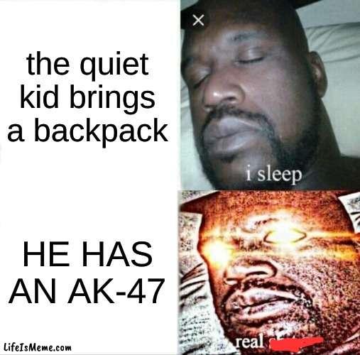 REAL **** | the quiet kid brings a backpack; HE HAS AN AK-47 | image tagged in memes,sleeping shaq | made w/ Lifeismeme meme maker
